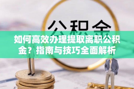 乃东如何高效办理提取离职公积金？指南与技巧全面解析