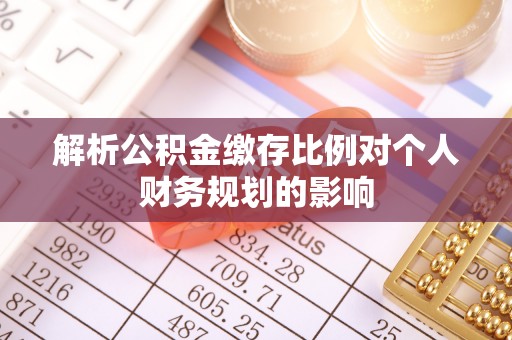 乃东解析公积金缴存比例对个人财务规划的影响