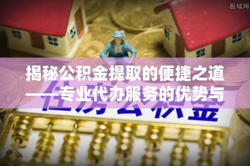 乃东揭秘公积金提取的便捷之道——专业代办服务的优势与选择
