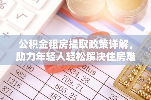 乃东公积金租房提取政策详解，助力年轻人轻松解决住房难题