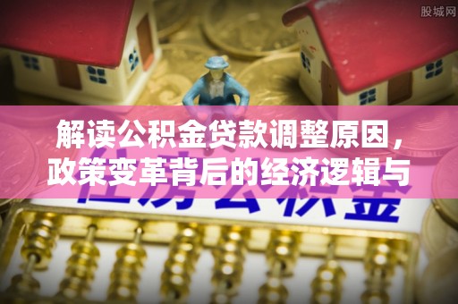 乃东解读公积金贷款调整原因，政策变革背后的经济逻辑与民生影响