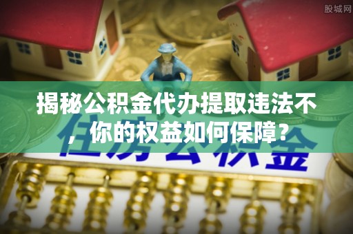 乃东揭秘公积金代办提取违法不，你的权益如何保障？